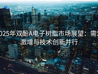 2025年双酚A电子树脂市场展望：需求激增与技术创新并行