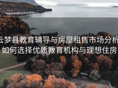 云梦县教育辅导与房屋租售市场分析：如何选择优质教育机构与理想住房