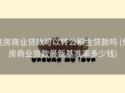住房商业贷款可以转公积金贷款吗 (住房商业贷款最新基准率多少钱)