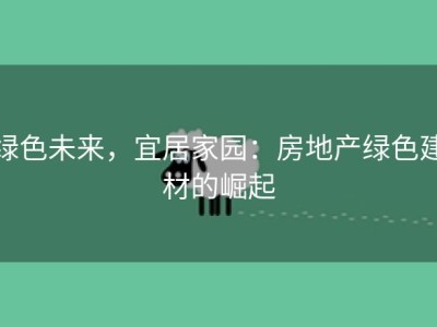绿色未来，宜居家园：房地产绿色建材的崛起