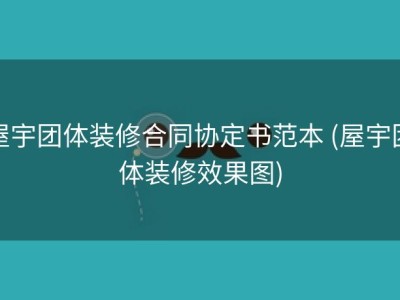 屋宇团体装修合同协定书范本 (屋宇团体装修效果图)