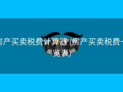房产买卖税费计算器 (房产买卖税费一览表)
