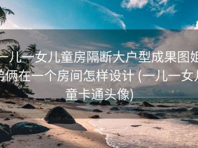 一儿一女儿童房隔断大户型成果图姐弟俩在一个房间怎样设计 (一儿一女儿童卡通头像)
