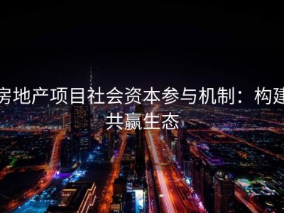 房地产项目社会资本参与机制：构建共赢生态