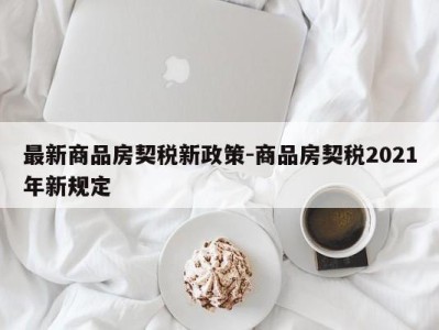 最新商品房契税新政策-商品房契税2021年新规定
