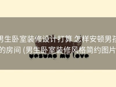 男生卧室装修设计打算 怎样安顿男孩的房间 (男生卧室装修风格简约图片)