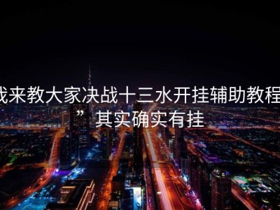我来教大家决战十三水开挂辅助教程””其实确实有挂