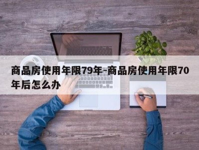 商品房使用年限79年-商品房使用年限70年后怎么办