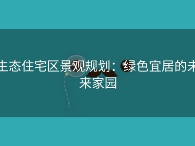 生态住宅区景观规划：绿色宜居的未来家园