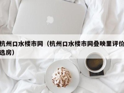 杭州口水楼市网（杭州口水楼市网叠映里评价选房）
