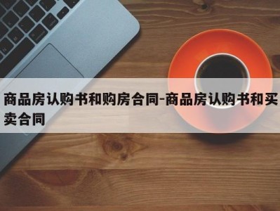 商品房认购书和购房合同-商品房认购书和买卖合同