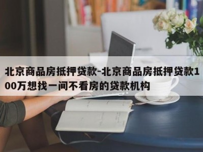 北京商品房抵押贷款-北京商品房抵押贷款100万想找一间不看房的贷款机构