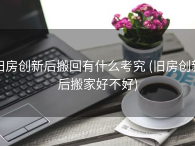 旧房创新后搬回有什么考究 (旧房创新后搬家好不好)