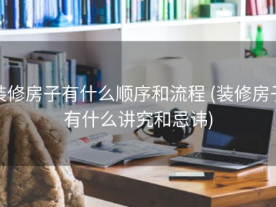 装修房子有什么顺序和流程 (装修房子有什么讲究和忌讳)