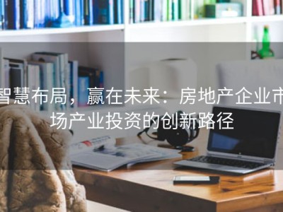 智慧布局，赢在未来：房地产企业市场产业投资的创新路径