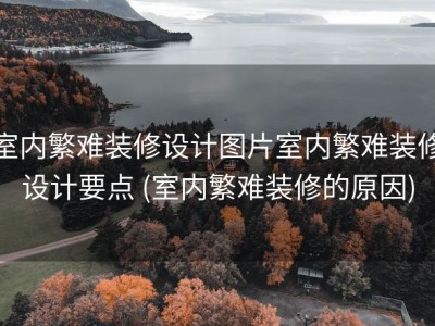 室内繁难装修设计图片室内繁难装修设计要点 (室内繁难装修的原因)