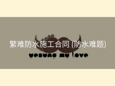 繁难防水施工合同 (防水难题)