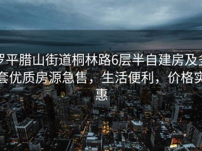 罗平腊山街道桐林路6层半自建房及多套优质房源急售，生活便利，价格实惠