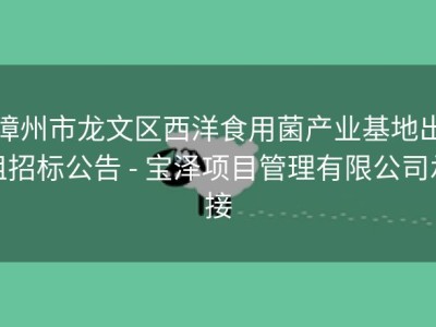 漳州市龙文区西洋食用菌产业基地出租招标公告 - 宝泽项目管理有限公司承接