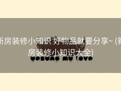 新房装修小知识 好物品就要分享~ (新房装修小知识大全)