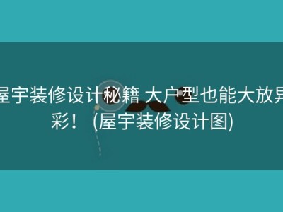 屋宇装修设计秘籍 大户型也能大放异彩！ (屋宇装修设计图)