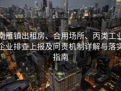 南雁镇出租房、合用场所、丙类工业企业排查上报及问责机制详解与落实指南