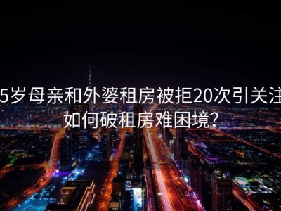 65岁母亲和外婆租房被拒20次引关注！如何破租房难困境？