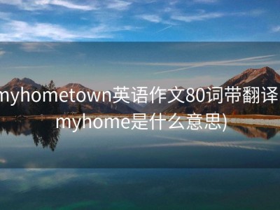 myhometown英语作文80词带翻译 (myhome是什么意思)