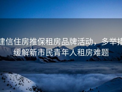 建信住房推保租房品牌活动，多举措缓解新市民青年人租房难题
