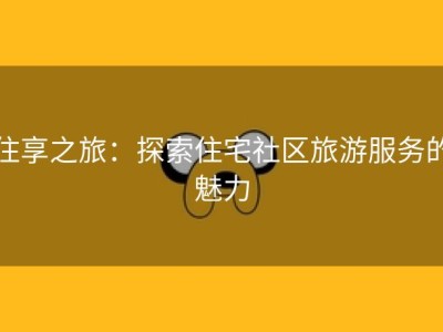 住享之旅：探索住宅社区旅游服务的魅力