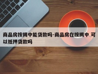 商品房按揭中能贷款吗-商品房在按揭中 可以抵押贷款吗