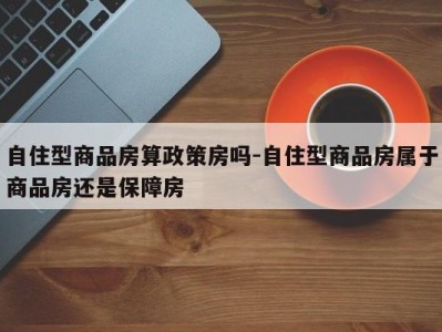 自住型商品房算政策房吗-自住型商品房属于商品房还是保障房