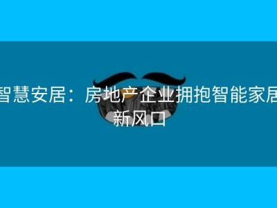 智慧安居：房地产企业拥抱智能家居新风口