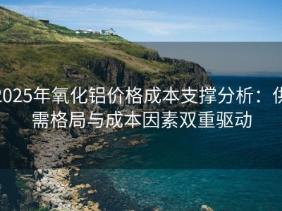 2025年氧化铝价格成本支撑分析：供需格局与成本因素双重驱动
