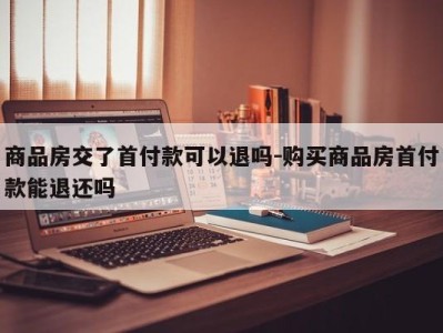商品房交了首付款可以退吗-购买商品房首付款能退还吗