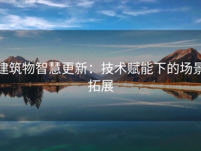 建筑物智慧更新：技术赋能下的场景拓展