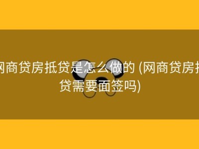 网商贷房抵贷是怎么做的 (网商贷房抵贷需要面签吗)
