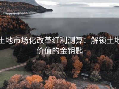土地市场化改革红利测算：解锁土地价值的金钥匙