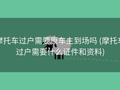 摩托车过户需要原车主到场吗 (摩托车过户需要什么证件和资料)