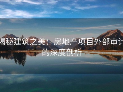 揭秘建筑之美：房地产项目外部审计的深度剖析