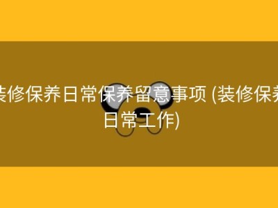 装修保养日常保养留意事项 (装修保养日常工作)