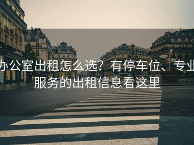 办公室出租怎么选？有停车位、专业服务的出租信息看这里