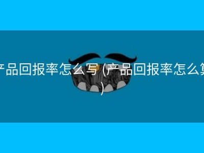 产品回报率怎么写 (产品回报率怎么算)