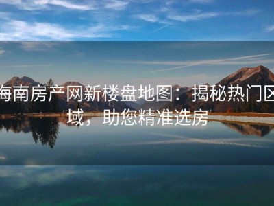海南房产网新楼盘地图：揭秘热门区域，助您精准选房