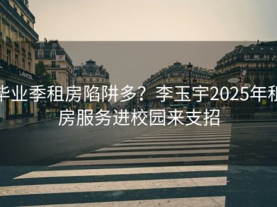 毕业季租房陷阱多？李玉宇2025年租房服务进校园来支招