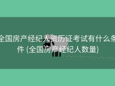 全国房产经纪人资历证考试有什么条件 (全国房产经纪人数量)