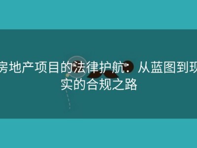 房地产项目的法律护航：从蓝图到现实的合规之路