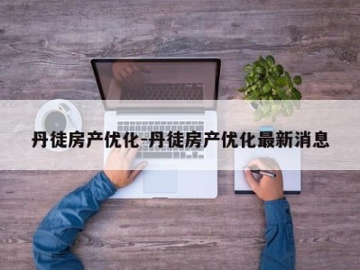丹徒房产优化-丹徒房产优化最新消息