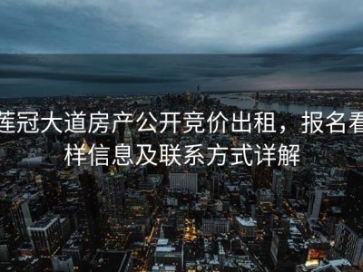 莲冠大道房产公开竞价出租，报名看样信息及联系方式详解