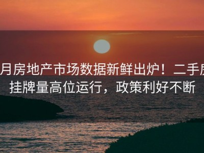 6月房地产市场数据新鲜出炉！二手房挂牌量高位运行，政策利好不断
